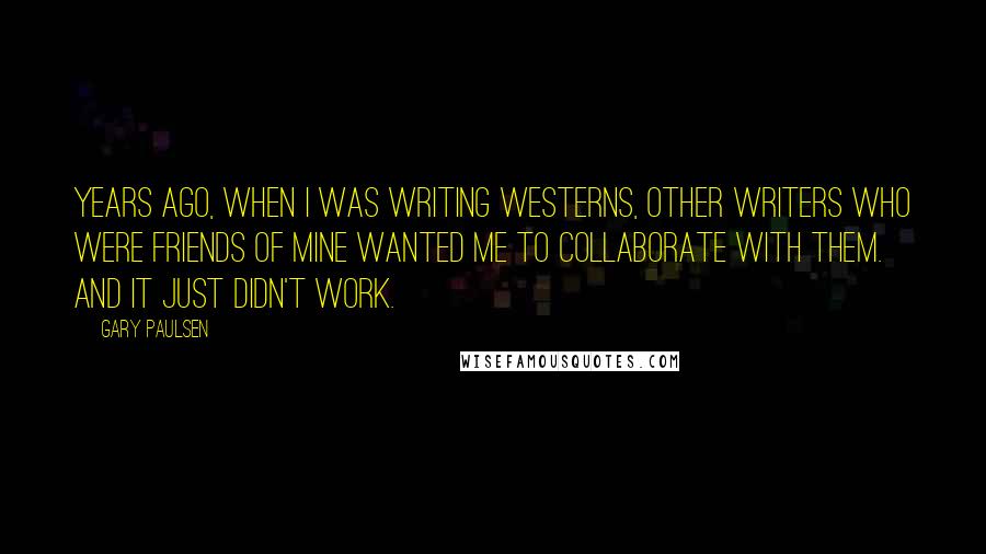 Gary Paulsen Quotes: Years ago, when I was writing westerns, other writers who were friends of mine wanted me to collaborate with them. And it just didn't work.