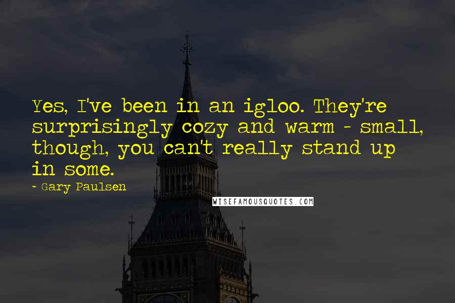 Gary Paulsen Quotes: Yes, I've been in an igloo. They're surprisingly cozy and warm - small, though, you can't really stand up in some.