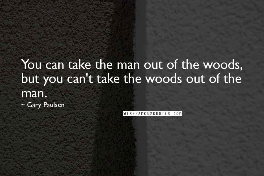 Gary Paulsen Quotes: You can take the man out of the woods, but you can't take the woods out of the man.