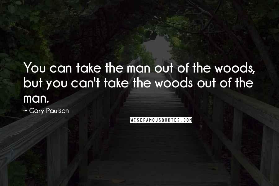 Gary Paulsen Quotes: You can take the man out of the woods, but you can't take the woods out of the man.