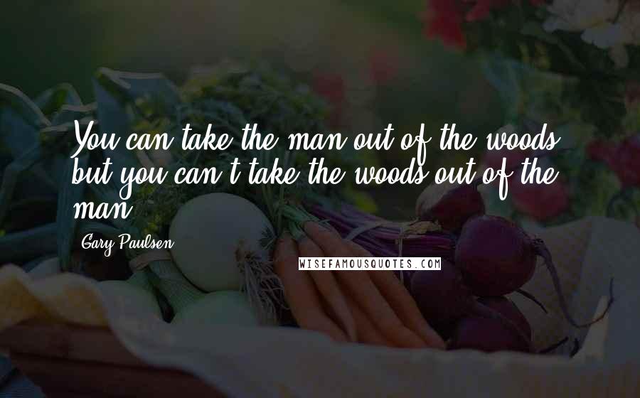 Gary Paulsen Quotes: You can take the man out of the woods, but you can't take the woods out of the man.