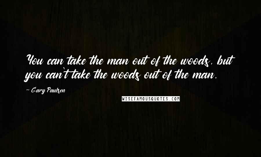 Gary Paulsen Quotes: You can take the man out of the woods, but you can't take the woods out of the man.