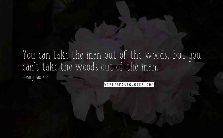 Gary Paulsen Quotes: You can take the man out of the woods, but you can't take the woods out of the man.