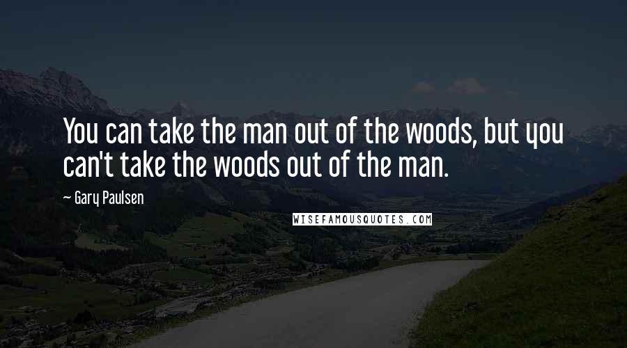 Gary Paulsen Quotes: You can take the man out of the woods, but you can't take the woods out of the man.