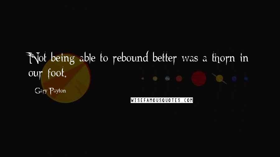 Gary Payton Quotes: Not being able to rebound better was a thorn in our foot.