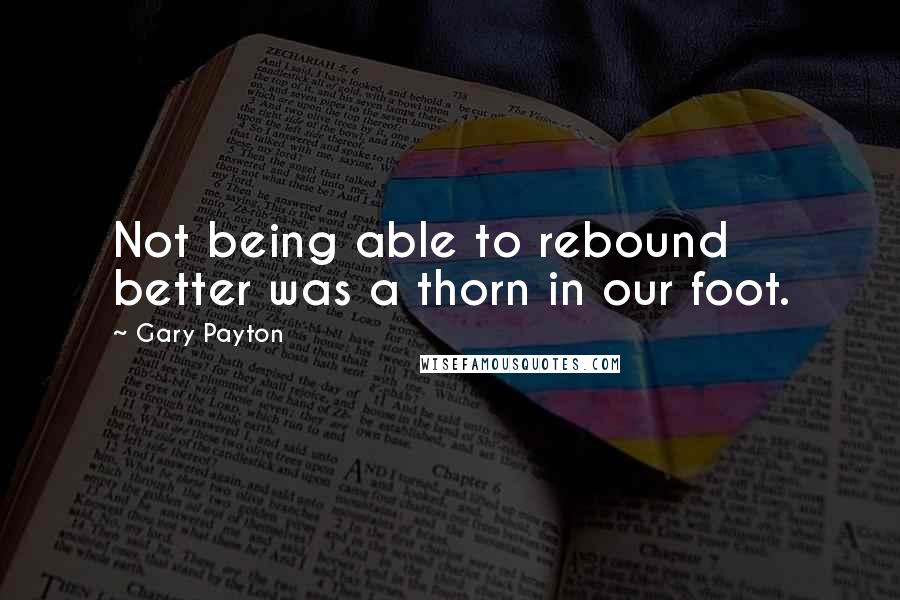 Gary Payton Quotes: Not being able to rebound better was a thorn in our foot.