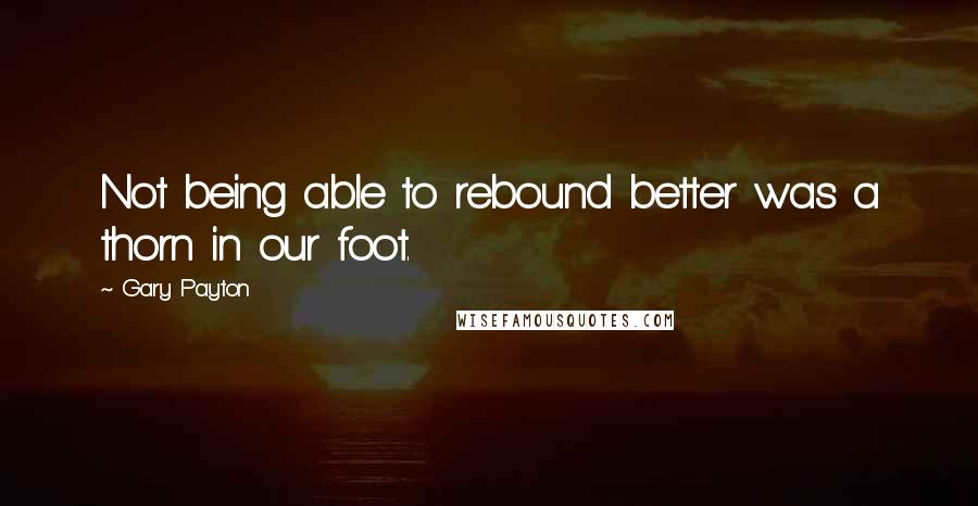 Gary Payton Quotes: Not being able to rebound better was a thorn in our foot.