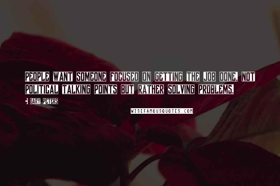 Gary Peters Quotes: People want someone focused on getting the job done, not political talking points but rather solving problems.