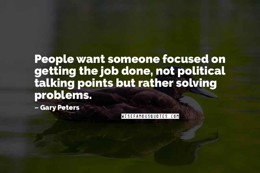 Gary Peters Quotes: People want someone focused on getting the job done, not political talking points but rather solving problems.