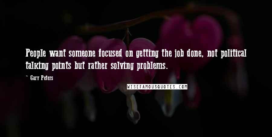 Gary Peters Quotes: People want someone focused on getting the job done, not political talking points but rather solving problems.