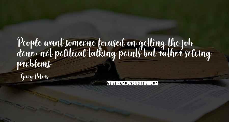 Gary Peters Quotes: People want someone focused on getting the job done, not political talking points but rather solving problems.