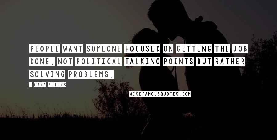 Gary Peters Quotes: People want someone focused on getting the job done, not political talking points but rather solving problems.