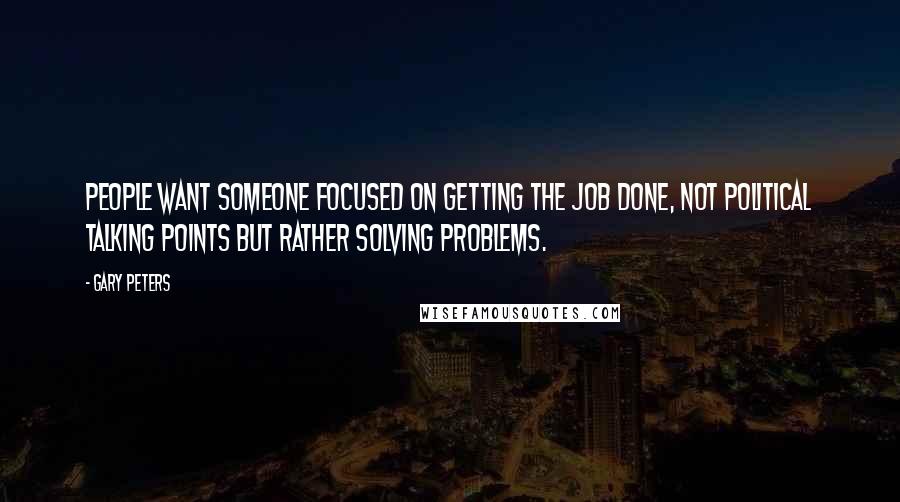 Gary Peters Quotes: People want someone focused on getting the job done, not political talking points but rather solving problems.