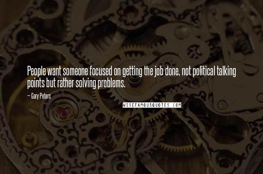 Gary Peters Quotes: People want someone focused on getting the job done, not political talking points but rather solving problems.