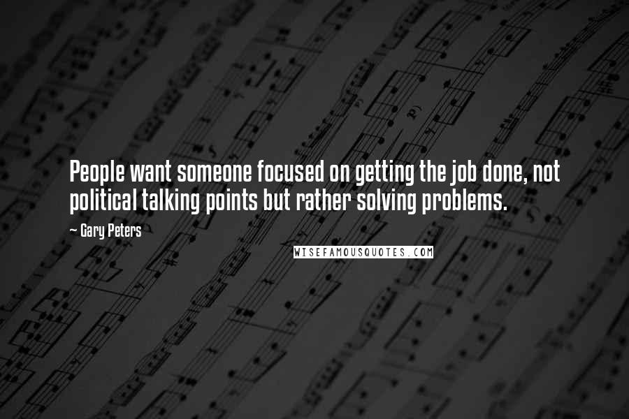 Gary Peters Quotes: People want someone focused on getting the job done, not political talking points but rather solving problems.