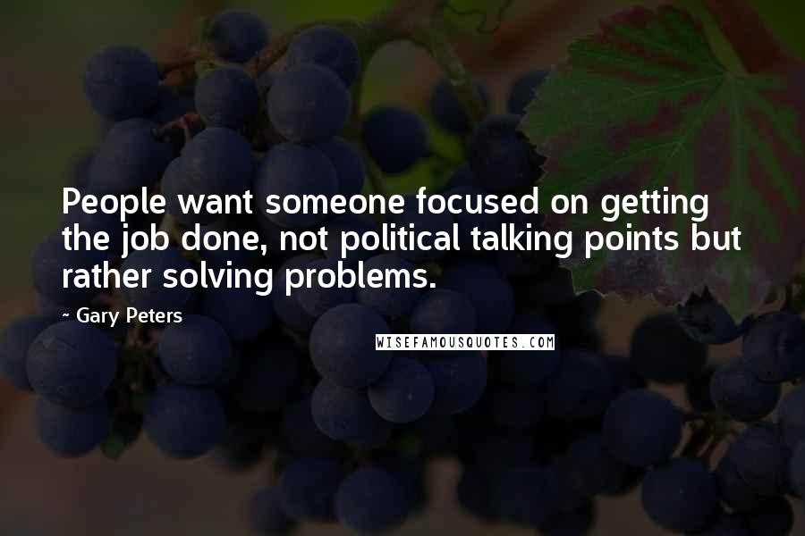 Gary Peters Quotes: People want someone focused on getting the job done, not political talking points but rather solving problems.