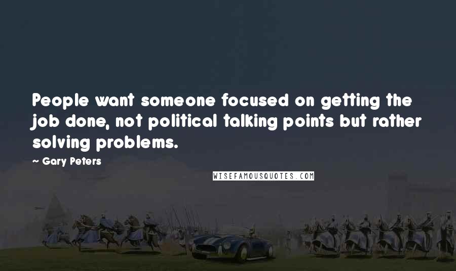 Gary Peters Quotes: People want someone focused on getting the job done, not political talking points but rather solving problems.