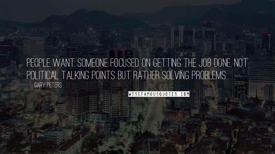 Gary Peters Quotes: People want someone focused on getting the job done, not political talking points but rather solving problems.