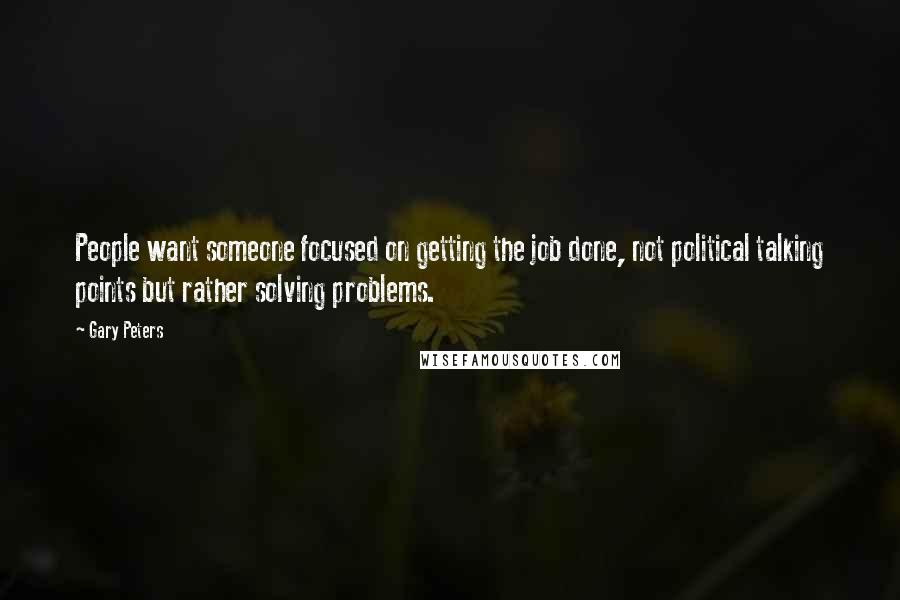 Gary Peters Quotes: People want someone focused on getting the job done, not political talking points but rather solving problems.