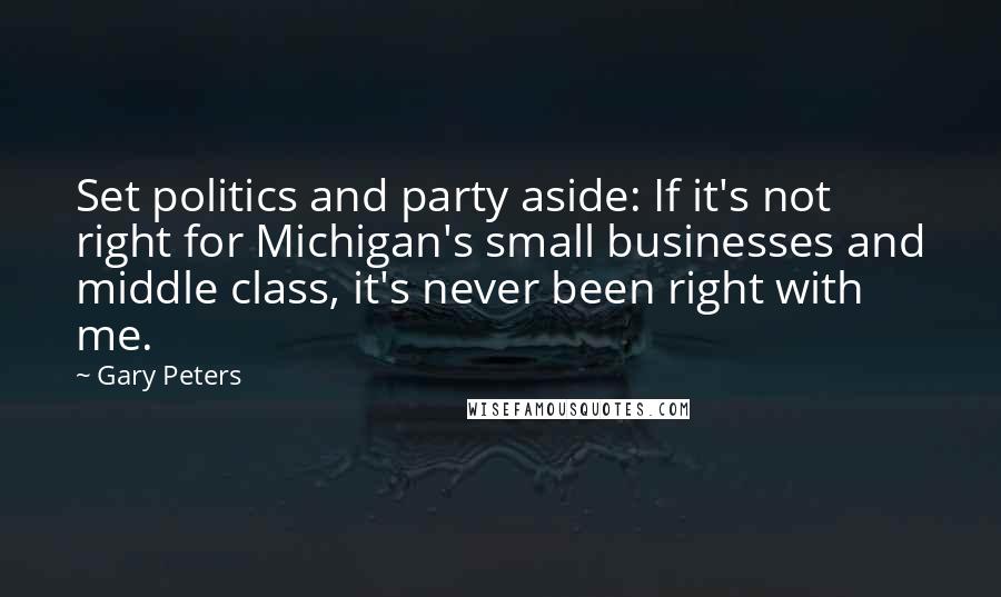 Gary Peters Quotes: Set politics and party aside: If it's not right for Michigan's small businesses and middle class, it's never been right with me.