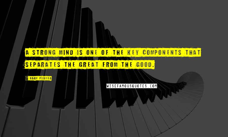 Gary Player Quotes: A strong mind is one of the key components that separates the great from the good.