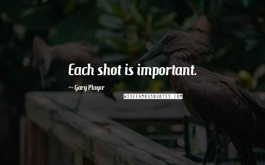 Gary Player Quotes: Each shot is important.