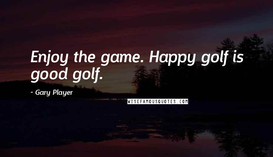 Gary Player Quotes: Enjoy the game. Happy golf is good golf.