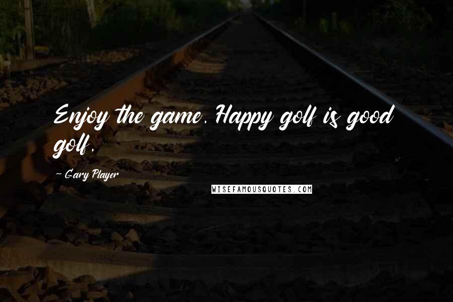 Gary Player Quotes: Enjoy the game. Happy golf is good golf.