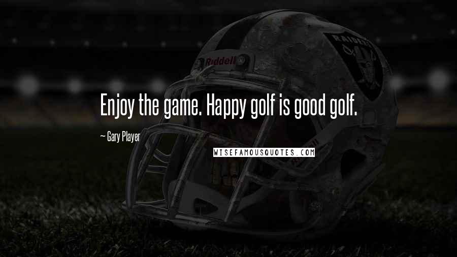 Gary Player Quotes: Enjoy the game. Happy golf is good golf.