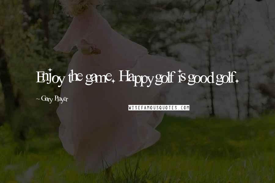 Gary Player Quotes: Enjoy the game. Happy golf is good golf.