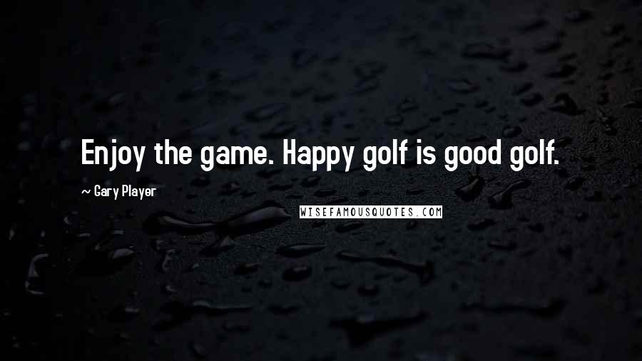Gary Player Quotes: Enjoy the game. Happy golf is good golf.