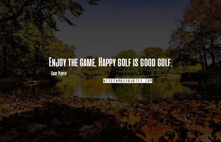 Gary Player Quotes: Enjoy the game. Happy golf is good golf.