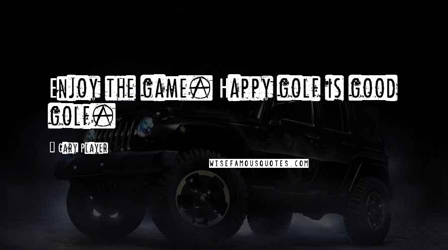 Gary Player Quotes: Enjoy the game. Happy golf is good golf.