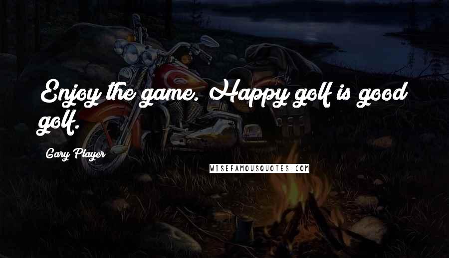 Gary Player Quotes: Enjoy the game. Happy golf is good golf.