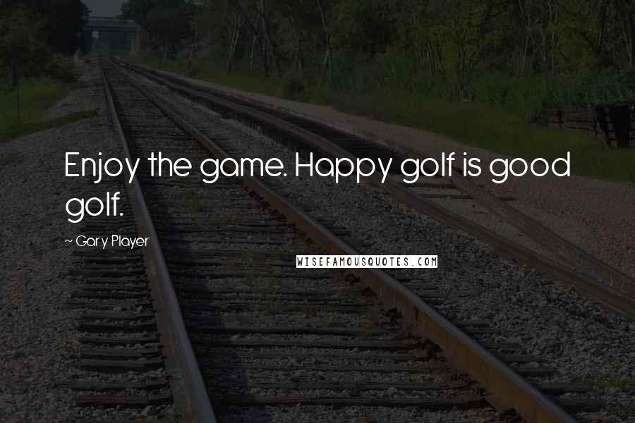 Gary Player Quotes: Enjoy the game. Happy golf is good golf.