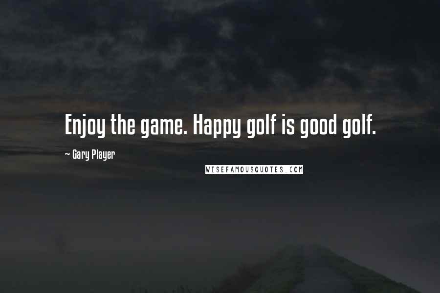 Gary Player Quotes: Enjoy the game. Happy golf is good golf.