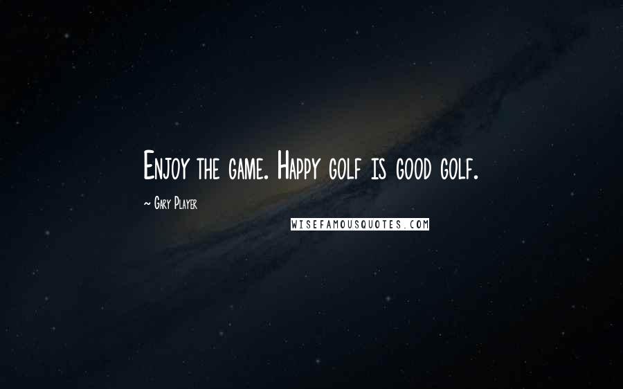 Gary Player Quotes: Enjoy the game. Happy golf is good golf.