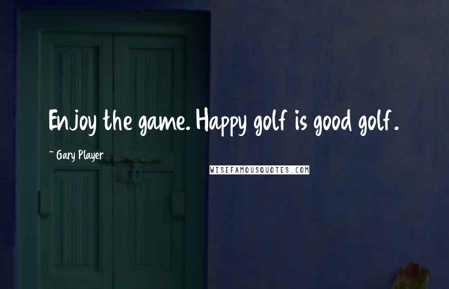 Gary Player Quotes: Enjoy the game. Happy golf is good golf.