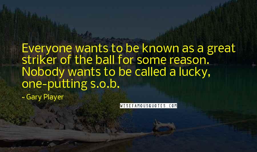 Gary Player Quotes: Everyone wants to be known as a great striker of the ball for some reason. Nobody wants to be called a lucky, one-putting s.o.b.