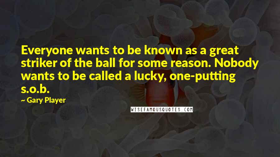 Gary Player Quotes: Everyone wants to be known as a great striker of the ball for some reason. Nobody wants to be called a lucky, one-putting s.o.b.