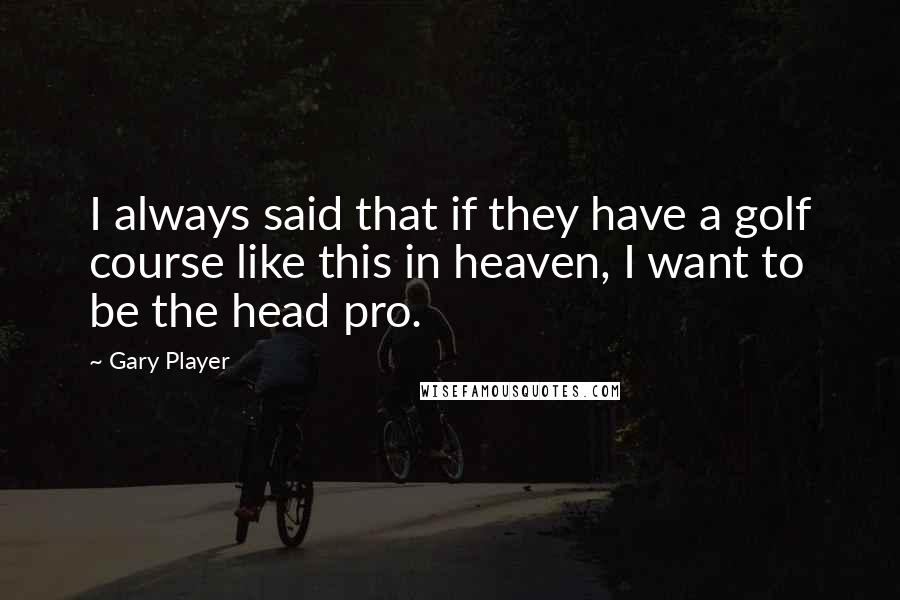 Gary Player Quotes: I always said that if they have a golf course like this in heaven, I want to be the head pro.