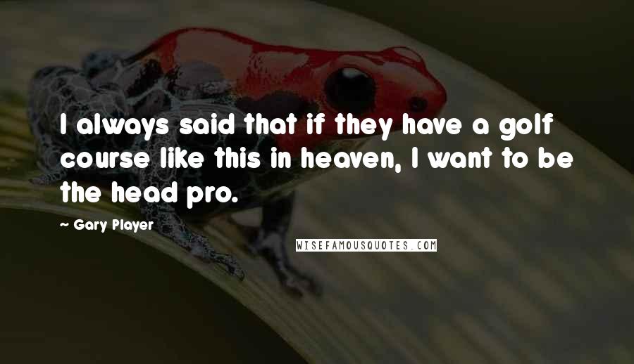 Gary Player Quotes: I always said that if they have a golf course like this in heaven, I want to be the head pro.