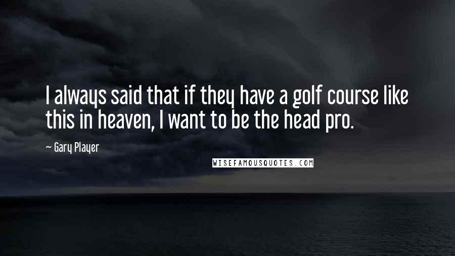 Gary Player Quotes: I always said that if they have a golf course like this in heaven, I want to be the head pro.