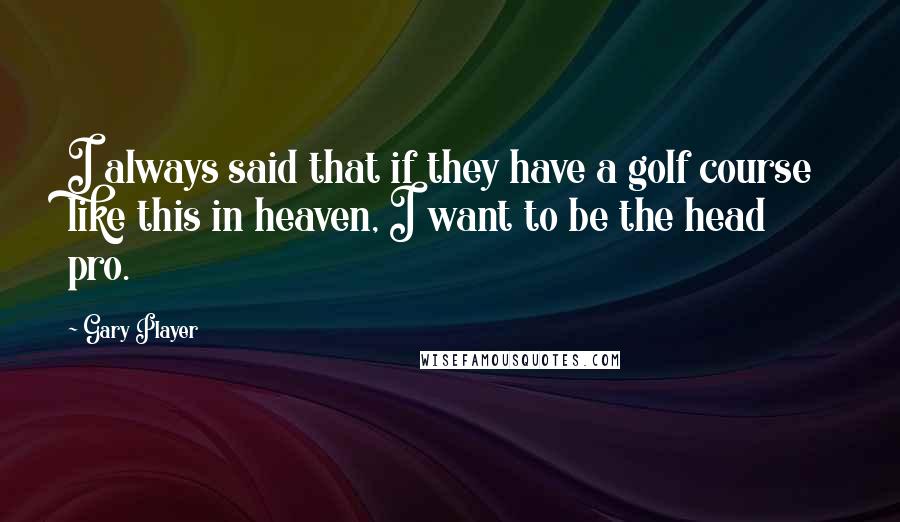 Gary Player Quotes: I always said that if they have a golf course like this in heaven, I want to be the head pro.