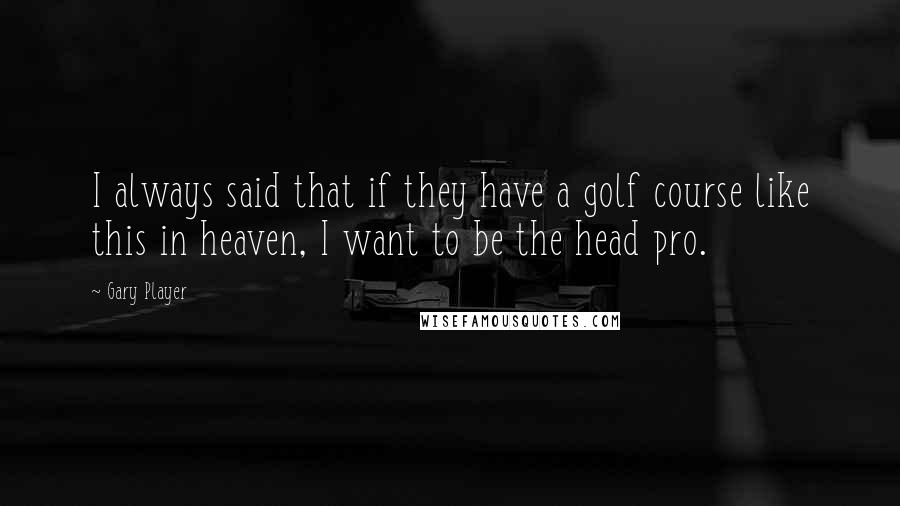 Gary Player Quotes: I always said that if they have a golf course like this in heaven, I want to be the head pro.