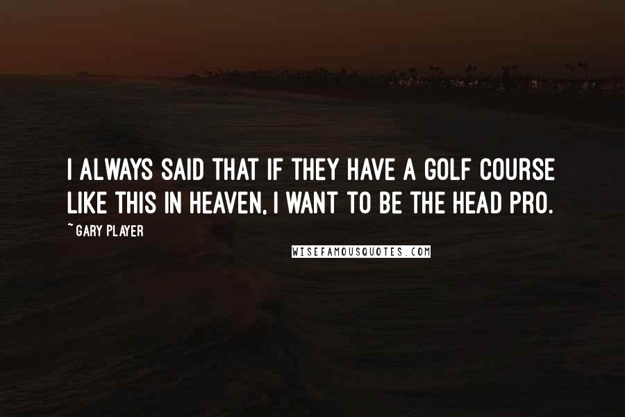 Gary Player Quotes: I always said that if they have a golf course like this in heaven, I want to be the head pro.