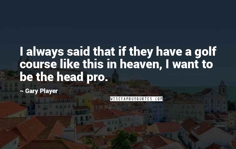 Gary Player Quotes: I always said that if they have a golf course like this in heaven, I want to be the head pro.