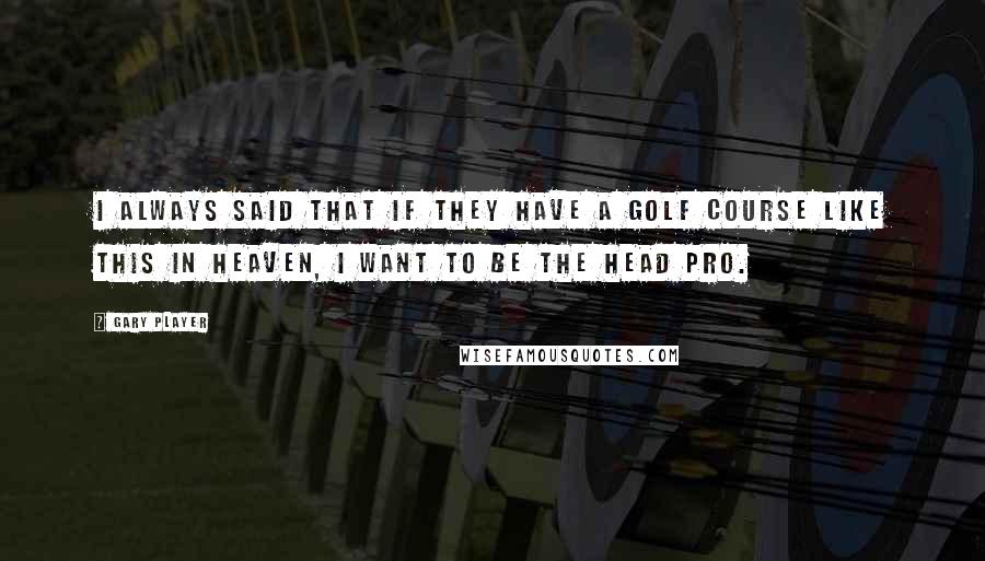 Gary Player Quotes: I always said that if they have a golf course like this in heaven, I want to be the head pro.