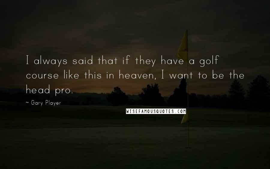 Gary Player Quotes: I always said that if they have a golf course like this in heaven, I want to be the head pro.