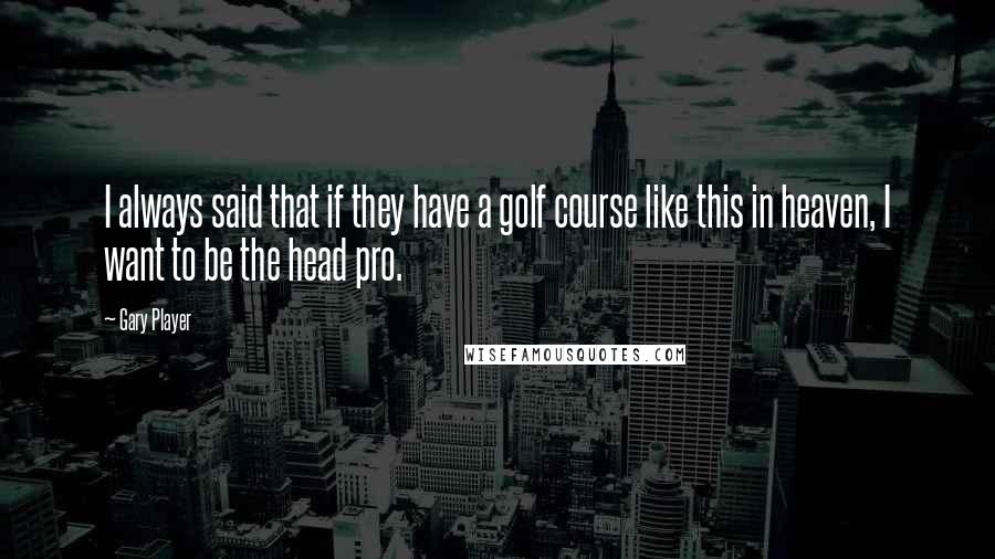 Gary Player Quotes: I always said that if they have a golf course like this in heaven, I want to be the head pro.